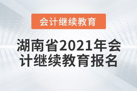 湖南省2021年會(huì)計(jì)繼續(xù)教育報(bào)名