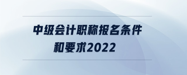 中級(jí)會(huì)計(jì)職稱報(bào)名條件和要求2022 中級(jí)會(huì)計(jì)職稱報(bào)名條件和要求2022