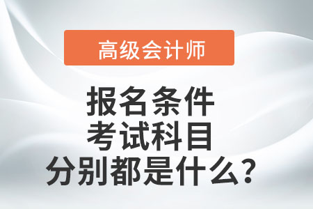 高級會計師報名條件及考試科目分別都是什么？