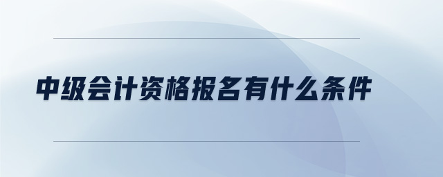 中級(jí)會(huì)計(jì)資格報(bào)名有什么條件