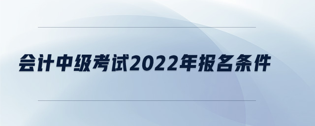 會計中級考試2022年報名條件