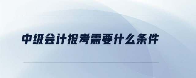 中級(jí)會(huì)計(jì)報(bào)考需要什么條件