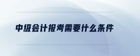 中級會計報考需要什么條件