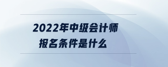 2022年中級會計師報名條件是什么