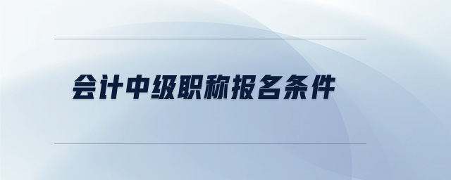 會(huì)計(jì)中級(jí)職稱報(bào)名條件