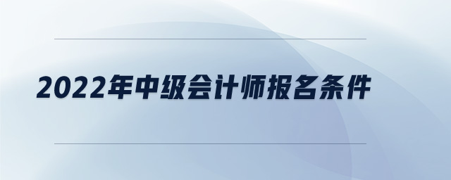 2022年中級(jí)會(huì)計(jì)師報(bào)名條件