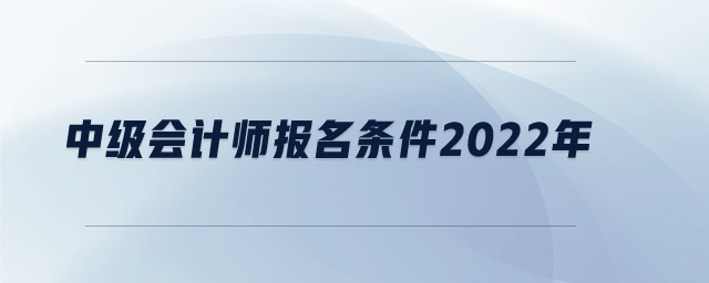 中級會計師報名條件2022年