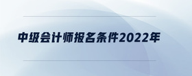 中級會計師報名條件2022年