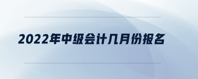 2022年中級會計(jì)幾月份報(bào)名