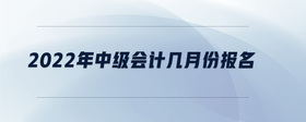 2022年中級會計幾月份報名