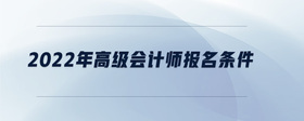 2022年高級(jí)會(huì)計(jì)師報(bào)名條件