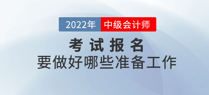 2022年中級會計報名時間已公布，報名前要做好哪些準備工作？