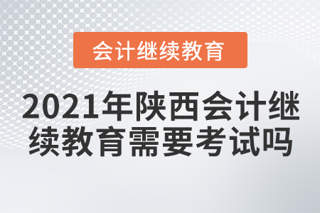2021年陜西會計繼續(xù)教育需要考試嗎？