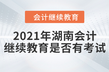 2021年湖南會(huì)計(jì)繼續(xù)教育是否有考試？