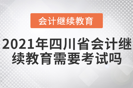 2021年四川省會計繼續(xù)教育需要考試嗎？