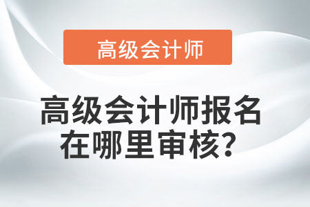 高級會計師報名在哪里審核？