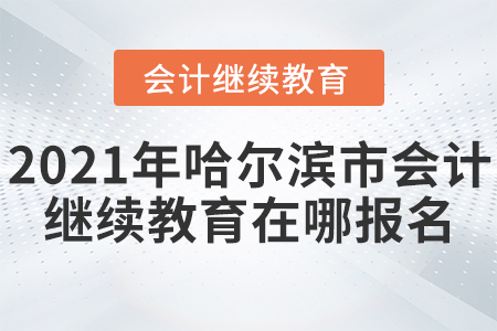 2021年哈爾濱市會計繼續(xù)教育在哪報名？