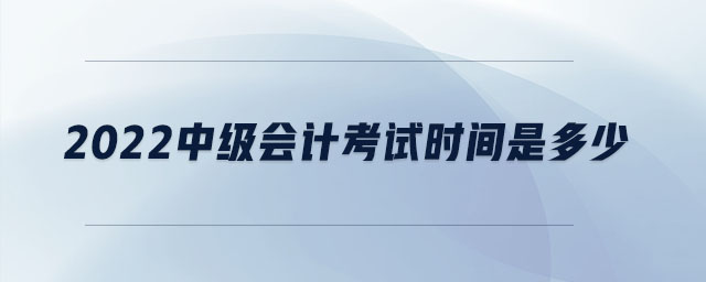 2022中級(jí)會(huì)計(jì)考試時(shí)間是多少