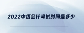 2022中級會計考試時間是多少
