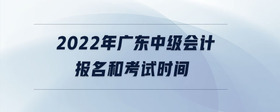 2022年廣東中級會計報名和考試時間