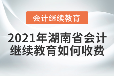2021年湖南省會(huì)計(jì)繼續(xù)教育如何收費(fèi)？