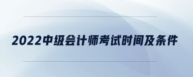 2022中級(jí)會(huì)計(jì)師考試時(shí)間及條件