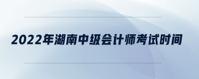 2022年湖南中級(jí)會(huì)計(jì)師考試時(shí)間