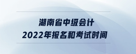 湖南省中級會計2022年報名和考試時間