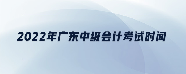 2022年廣東中級會計考試時間