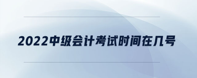 2022中級(jí)會(huì)計(jì)考試時(shí)間在幾號(hào)