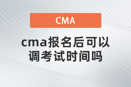 cma報(bào)名后可以調(diào)考試時(shí)間嗎