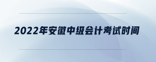 2022年安徽中級(jí)會(huì)計(jì)考試時(shí)間