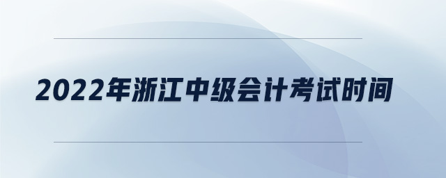 2022年浙江中級(jí)會(huì)計(jì)考試時(shí)間