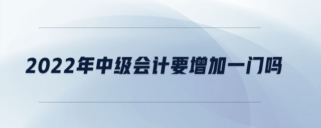 2022年中級會計要增加一門嗎