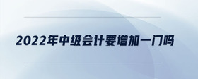 2022年中級會計要增加一門嗎