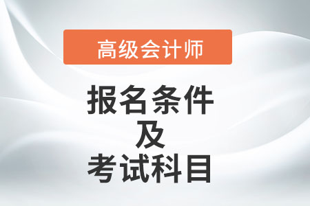 高級會計師報名條件及考試科目分別是什么？