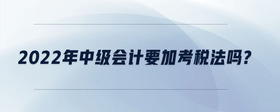 2022年中級會計要加考稅法嗎?