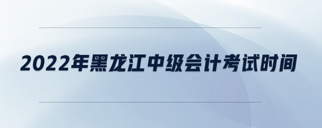 2022年黑龍江中級(jí)會(huì)計(jì)考試時(shí)間