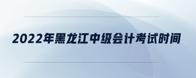 2022年黑龍江中級會計考試時間