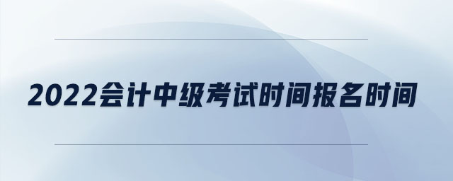 2022會計中級考試時間報名時間
