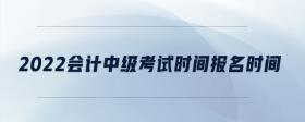 2022會計中級考試時間報名時間