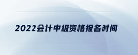 2022會計中級資格報名時間