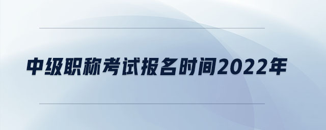 中級(jí)職稱考試報(bào)名時(shí)間2022年