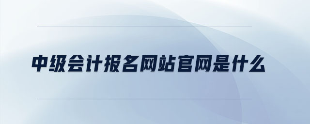 中級會計報名網(wǎng)站官網(wǎng)是什么