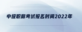 中級職稱考試報名時間2022年