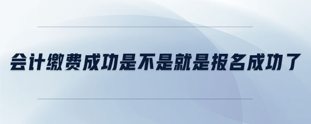 會計繳費成功是不是就是報名成功了