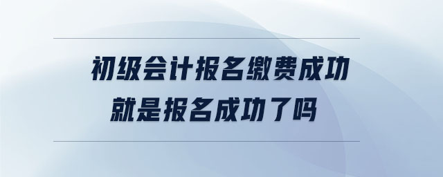 初級會計報名繳費(fèi)成功就是報名成功了嗎