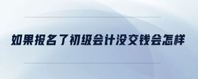 如果報(bào)名了初級(jí)會(huì)計(jì)沒(méi)交錢會(huì)怎樣
