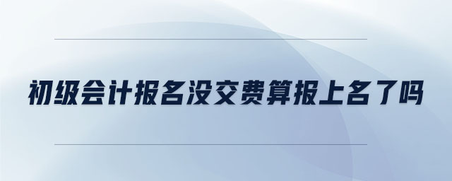 初級會計報名沒交費算報上名了嗎