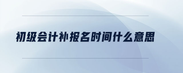 初級(jí)會(huì)計(jì)補(bǔ)報(bào)名時(shí)間什么意思